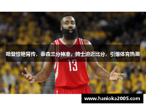 哈登惊艳背传，泰森三分神准，骑士迫近比分，引爆体育热潮